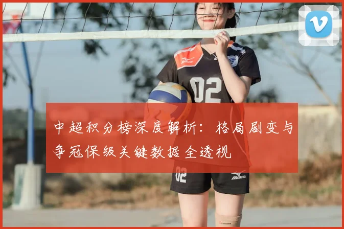 中超积分榜深度解析：格局剧变与争冠保级关键数据全透视