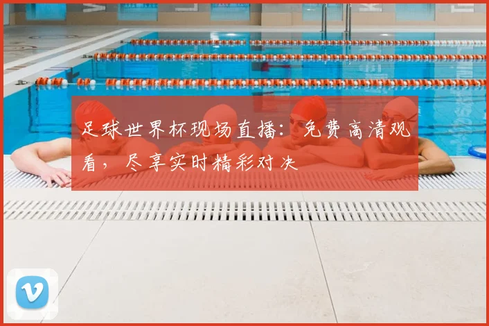 足球世界杯现场直播：免费高清观看，尽享实时精彩对决