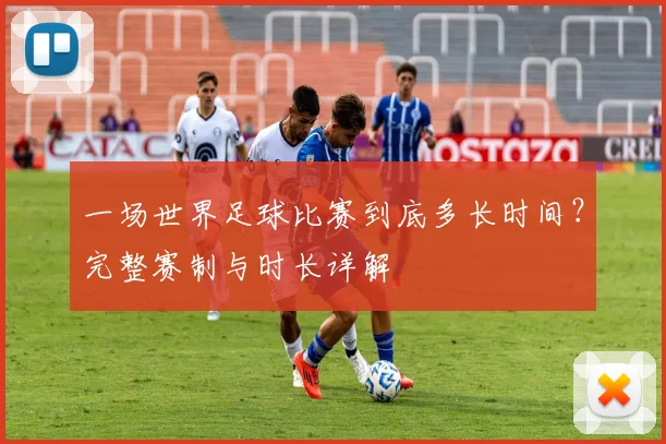 一场世界足球比赛到底多长时间？完整赛制与时长详解