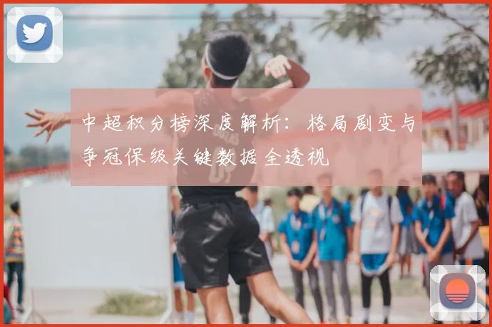 中超积分榜深度解析:格局剧变与争冠保级关键数据全透视