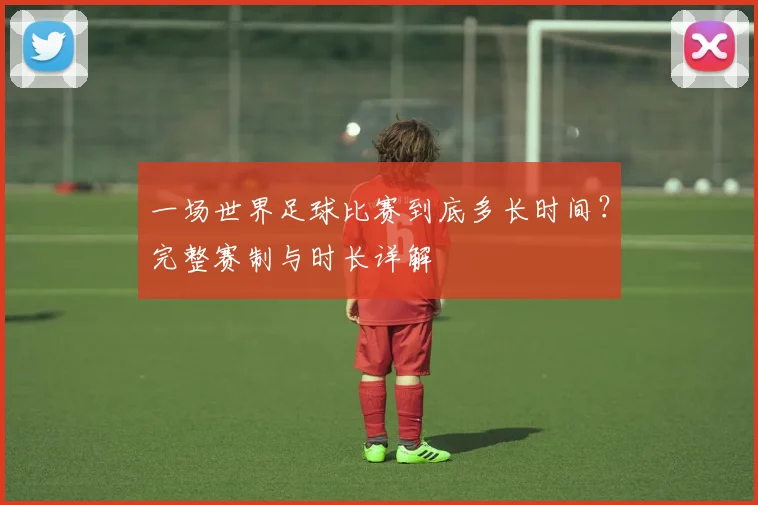 一场世界足球比赛到底多长时间?完整赛制与时长详解