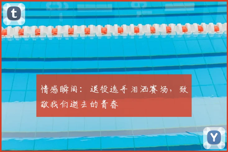 情感瞬间:退役选手泪洒赛场,致敬我们逝去的青春