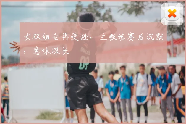 女双组合再受挫,主教练赛后沉默,意味深长