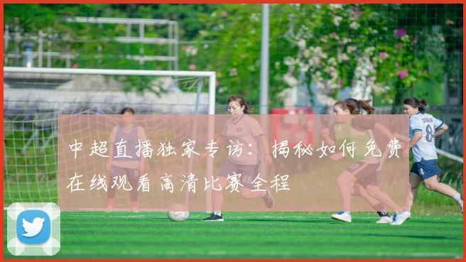 中超直播独家专访：揭秘如何免费在线观看高清比赛全程