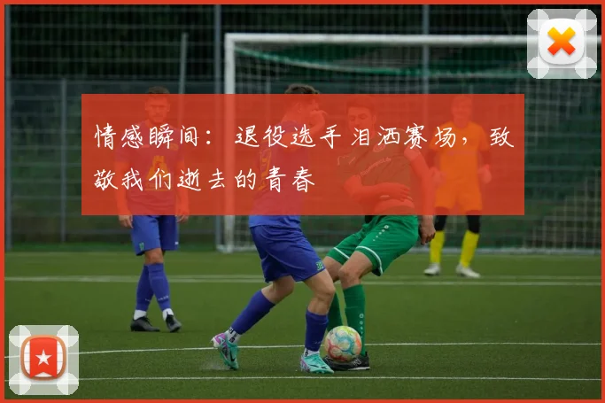 情感瞬间:退役选手泪洒赛场,致敬我们逝去的青春