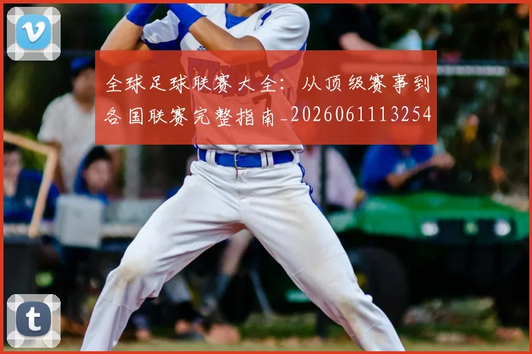 全球足球联赛大全：从顶级赛事到各国联赛完整指南_20260611132547