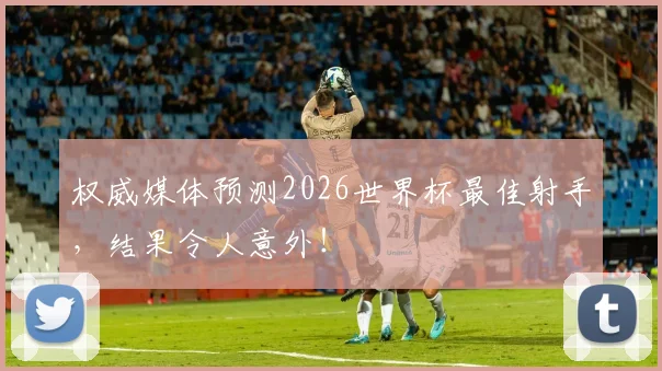 权威媒体预测2026世界杯最佳射手，结果令人意外！