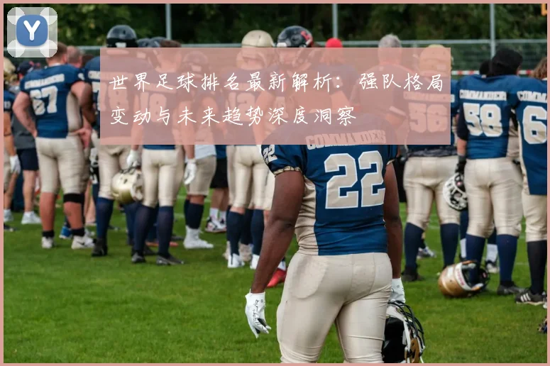 世界足球排名最新解析：强队格局变动与未来趋势深度洞察