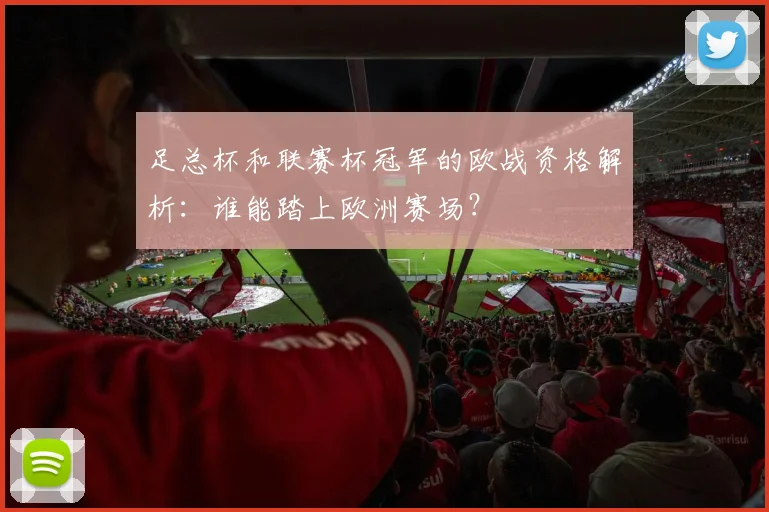 足总杯和联赛杯冠军的欧战资格解析:谁能踏上欧洲赛场?