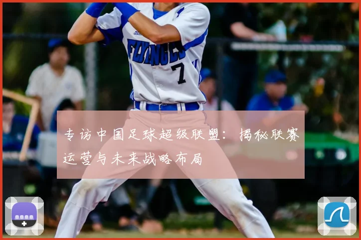 专访中国足球超级联盟:揭秘联赛运营与未来战略布局