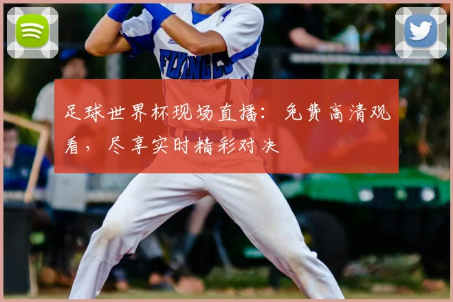 足球世界杯现场直播：免费高清观看，尽享实时精彩对决
