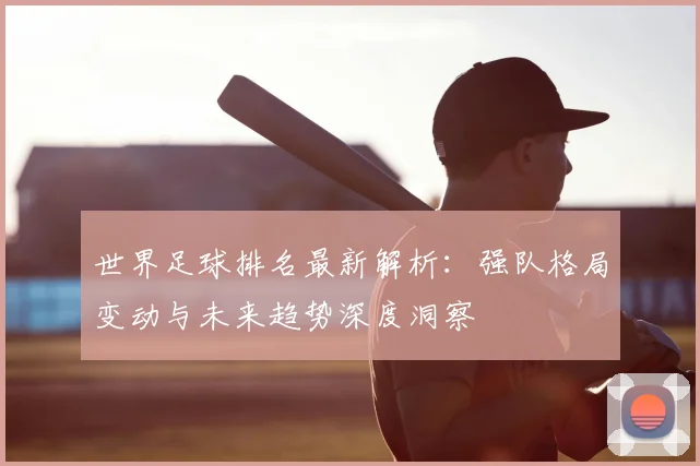 世界足球排名最新解析：强队格局变动与未来趋势深度洞察